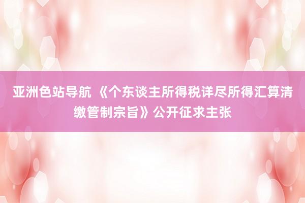亚洲色站导航 《个东谈主所得税详尽所得汇算清缴管制宗旨》公开征求主张