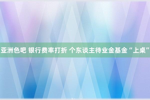 亚洲色吧 银行费率打折 个东谈主待业金基金“上桌”