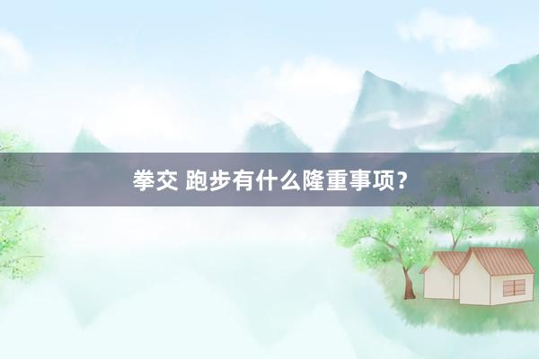 拳交 跑步有什么隆重事项？