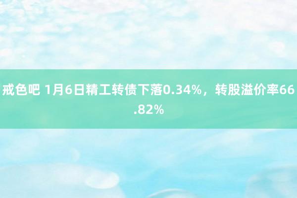 戒色吧 1月6日精工转债下落0.34%，转股溢价率66.82%