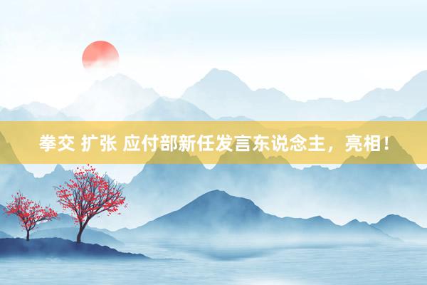 拳交 扩张 应付部新任发言东说念主，亮相！