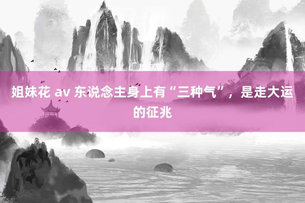姐妹花 av 东说念主身上有“三种气”，是走大运的征兆