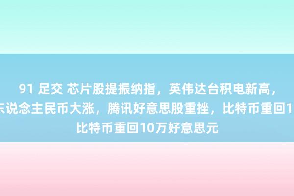 91 足交 芯片股提振纳指，英伟达台积电新高，好意思元跌东说念主民币大涨，腾讯好意思股重挫，比特币重回10万好意思元