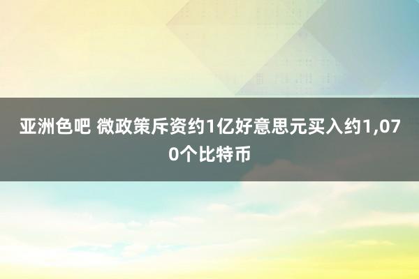 亚洲色吧 微政策斥资约1亿好意思元买入约1，070个比特币