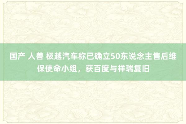国产 人兽 极越汽车称已确立50东说念主售后维保使命小组，获百度与祥瑞复旧