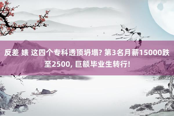 反差 婊 这四个专科透顶坍塌? 第3名月薪15000跌至2500， 巨额毕业生转行!