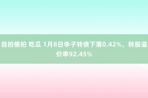 自拍偷拍 吃瓜 1月8日李子转债下落0.42%，转股溢价率92.45%