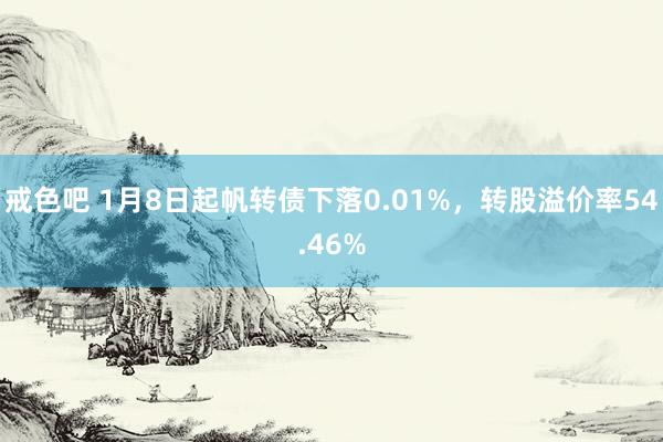戒色吧 1月8日起帆转债下落0.01%，转股溢价率54.46%