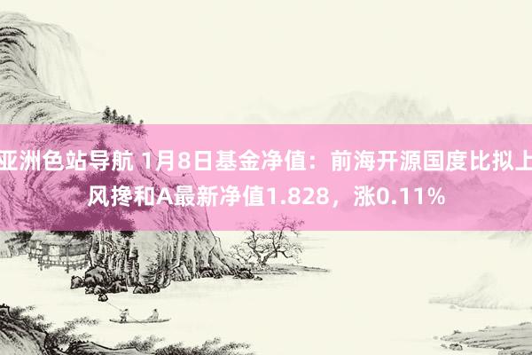 亚洲色站导航 1月8日基金净值：前海开源国度比拟上风搀和A最新净值1.828，涨0.11%