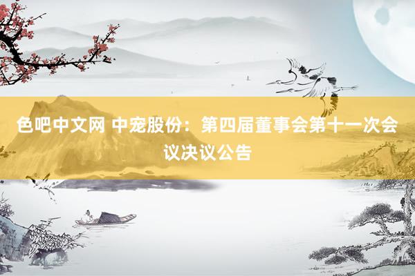 色吧中文网 中宠股份：第四届董事会第十一次会议决议公告