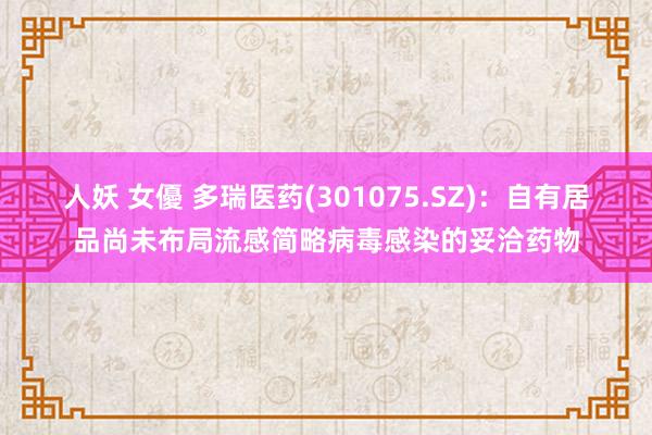 人妖 女優 多瑞医药(301075.SZ)：自有居品尚未布局流感简略病毒感染的妥洽药物