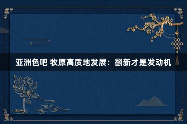 亚洲色吧 牧原高质地发展：翻新才是发动机