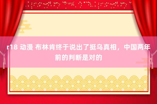 r18 动漫 布林肯终于说出了挺乌真相，中国两年前的判断是对的