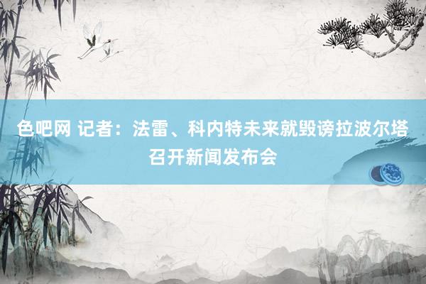 色吧网 记者：法雷、科内特未来就毁谤拉波尔塔召开新闻发布会
