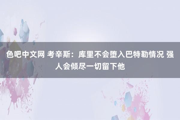 色吧中文网 考辛斯：库里不会堕入巴特勒情况 强人会倾尽一切留下他