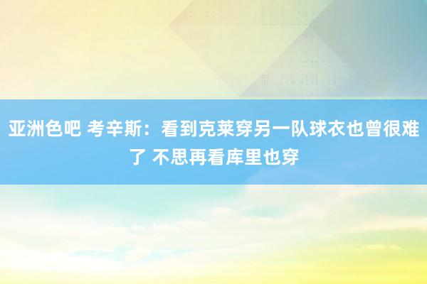 亚洲色吧 考辛斯：看到克莱穿另一队球衣也曾很难了 不思再看库里也穿