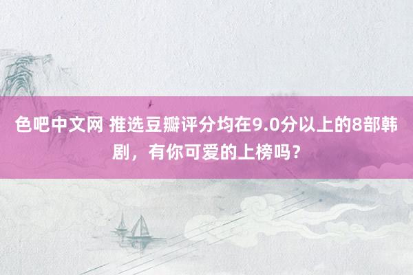 色吧中文网 推选豆瓣评分均在9.0分以上的8部韩剧，有你可爱的上榜吗？