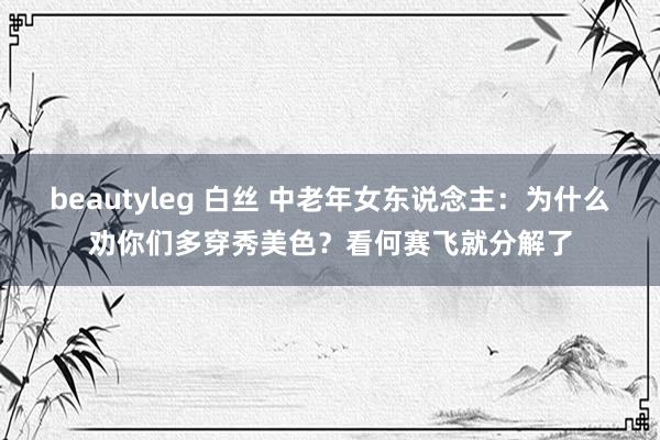 beautyleg 白丝 中老年女东说念主：为什么劝你们多穿秀美色？看何赛飞就分解了