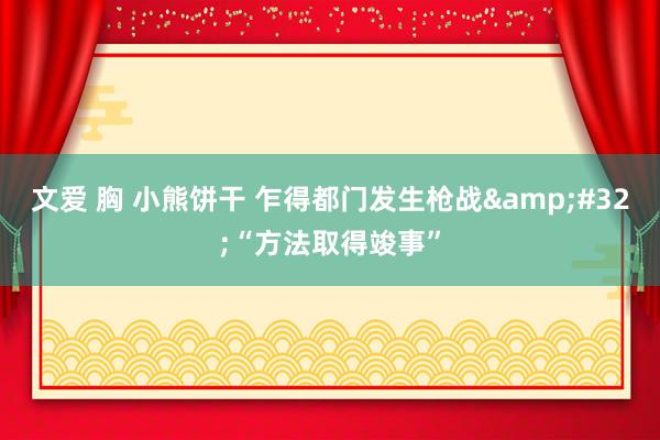 文爱 胸 小熊饼干 乍得都门发生枪战&#32;“方法取得竣事”