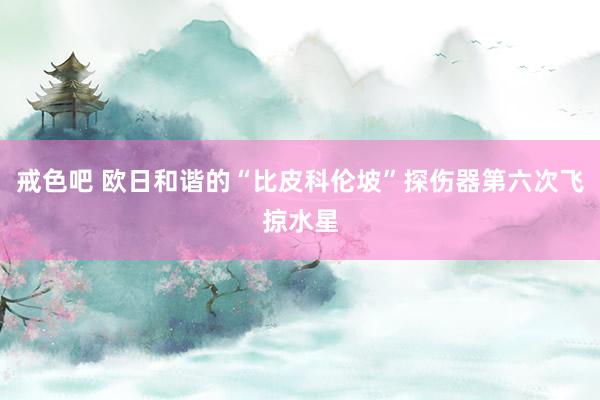戒色吧 欧日和谐的“比皮科伦坡”探伤器第六次飞掠水星