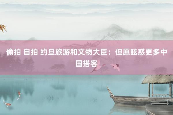 偷拍 自拍 约旦旅游和文物大臣：但愿眩惑更多中国搭客