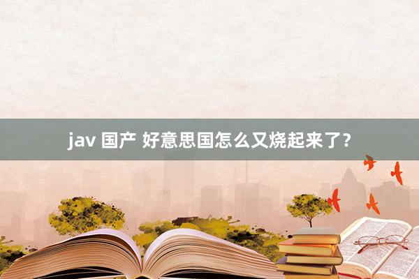 jav 国产 好意思国怎么又烧起来了？