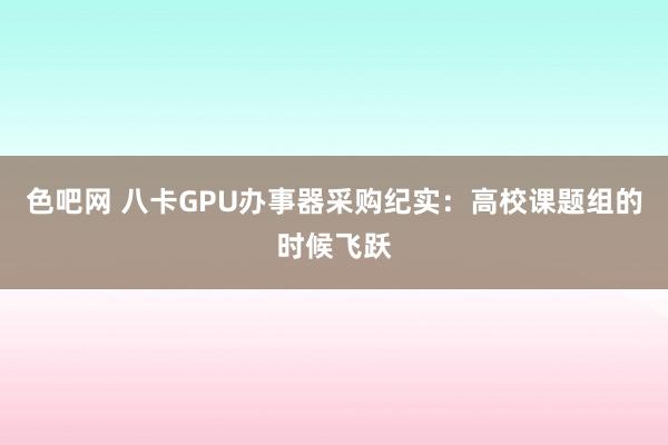 色吧网 八卡GPU办事器采购纪实：高校课题组的时候飞跃