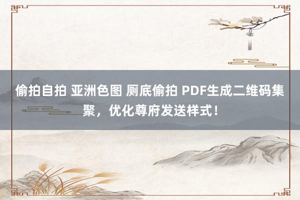 偷拍自拍 亚洲色图 厕底偷拍 PDF生成二维码集聚，优化尊府发送样式！