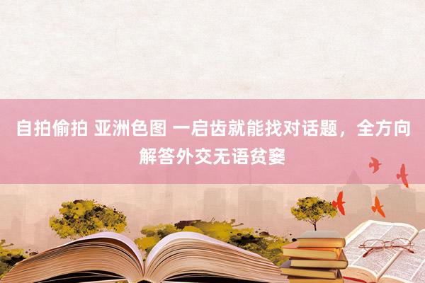 自拍偷拍 亚洲色图 一启齿就能找对话题，全方向解答外交无语贫窭