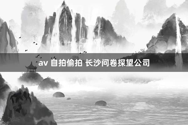 av 自拍偷拍 长沙问卷探望公司