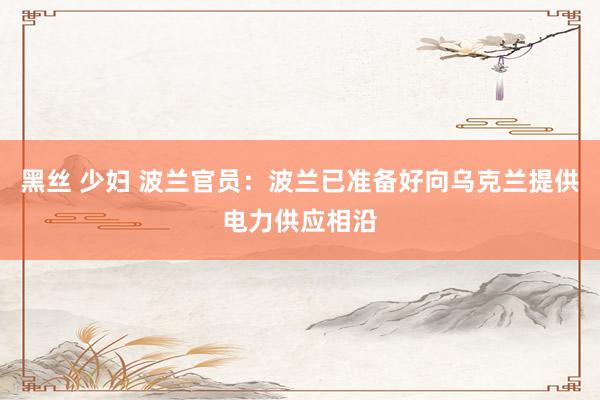 黑丝 少妇 波兰官员：波兰已准备好向乌克兰提供电力供应相沿