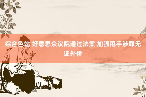 综合色站 好意思众议院通过法案 加强甩手涉罪无证外侨