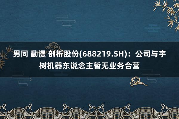 男同 動漫 剖析股份(688219.SH)：公司与宇树机器东说念主暂无业务合营