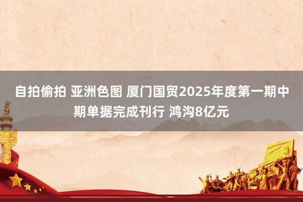 自拍偷拍 亚洲色图 厦门国贸2025年度第一期中期单据完成刊行 鸿沟8亿元