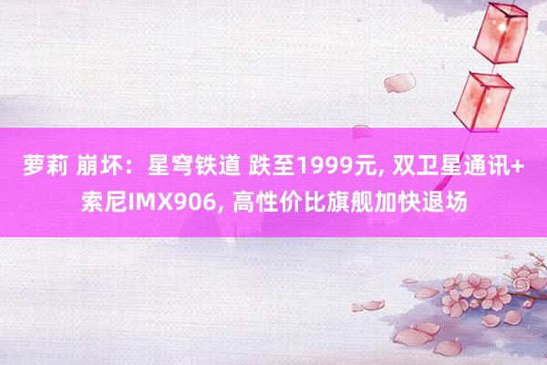 萝莉 崩坏：星穹铁道 跌至1999元， 双卫星通讯+索尼IMX906， 高性价比旗舰加快退场