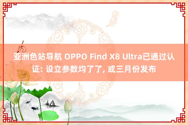 亚洲色站导航 OPPO Find X8 Ultra已通过认证: 设立参数均了了， 或三月份发布