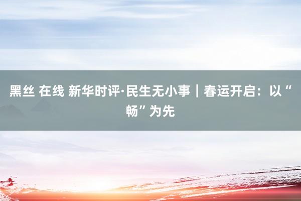 黑丝 在线 新华时评·民生无小事｜春运开启：以“畅”为先