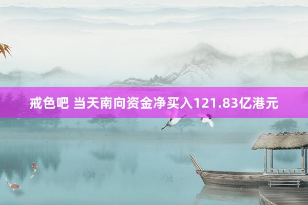 戒色吧 当天南向资金净买入121.83亿港元