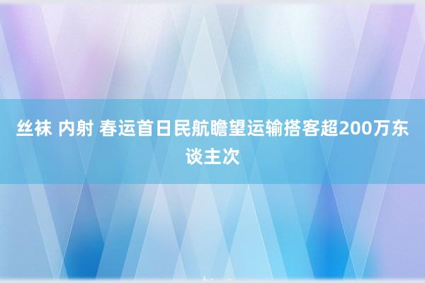 丝袜 内射 春运首日民航瞻望运输搭客超200万东谈主次