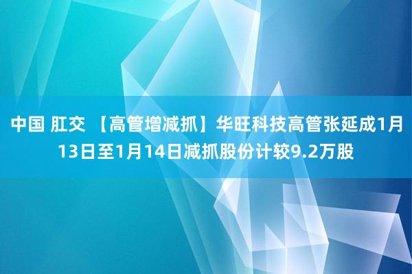 中国 肛交 【高管增减抓】华旺科技高管张延成1月13日至1月14日减抓股份计较9.2万股