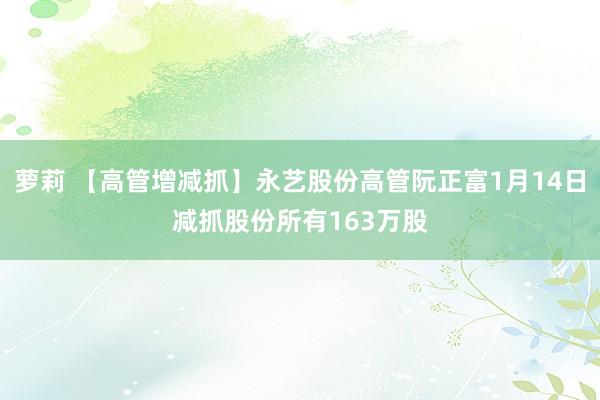萝莉 【高管增减抓】永艺股份高管阮正富1月14日减抓股份所有163万股