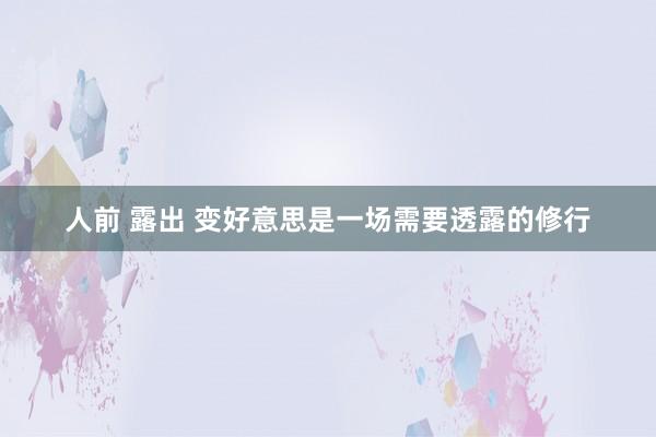 人前 露出 变好意思是一场需要透露的修行