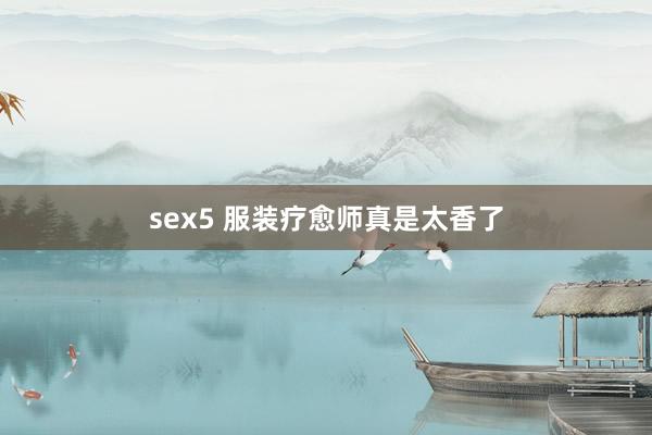 sex5 服装疗愈师真是太香了