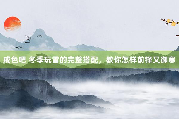 戒色吧 冬季玩雪的完整搭配，教你怎样前锋又御寒