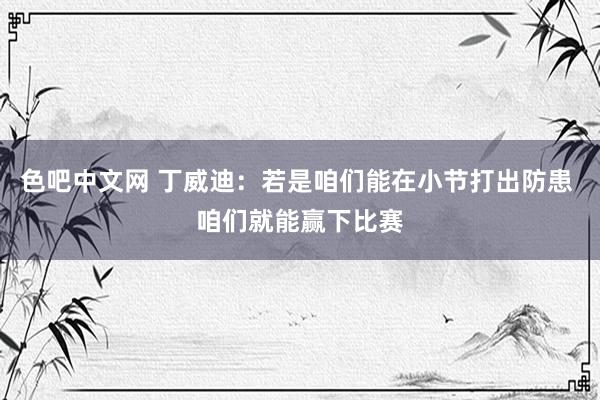 色吧中文网 丁威迪：若是咱们能在小节打出防患 咱们就能赢下比赛