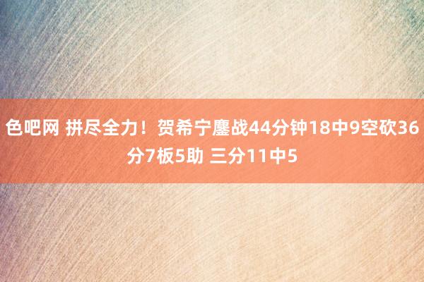 色吧网 拼尽全力！贺希宁鏖战44分钟18中9空砍36分7板5助 三分11中5