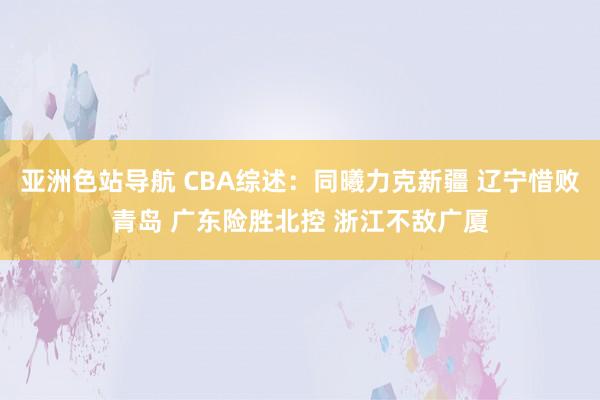 亚洲色站导航 CBA综述：同曦力克新疆 辽宁惜败青岛 广东险胜北控 浙江不敌广厦