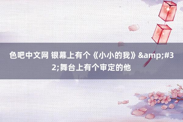 色吧中文网 银幕上有个《小小的我》&#32;舞台上有个审定的他