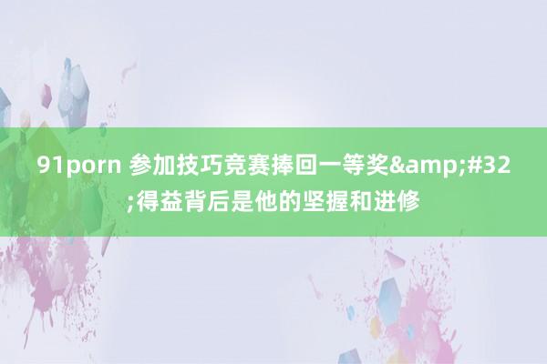 91porn 参加技巧竞赛捧回一等奖&#32;得益背后是他的坚握和进修