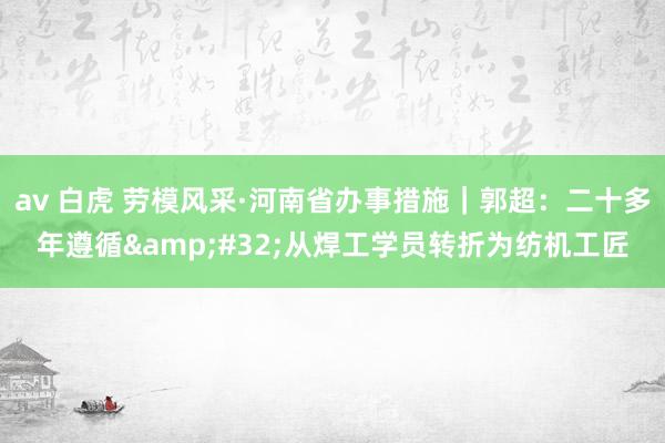 av 白虎 劳模风采·河南省办事措施｜郭超：二十多年遵循&#32;从焊工学员转折为纺机工匠